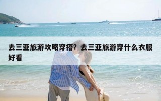 去三亚旅游攻略穿搭？去三亚旅游穿什么衣服好看