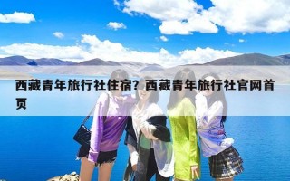 西藏青年旅行社住宿？西藏青年旅行社官网首页