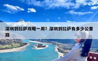 深圳到拉萨攻略一周？深圳到拉萨有多少公里路