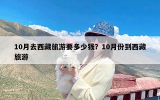 10月去西藏旅游要多少钱？10月份到西藏旅游