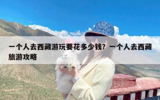 一个人去西藏游玩要花多少钱？一个人去西藏旅游攻略