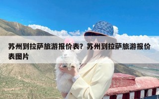 苏州到拉萨旅游报价表？苏州到拉萨旅游报价表图片