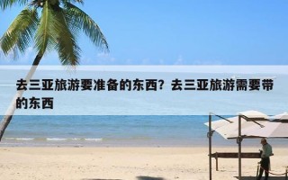 去三亚旅游要准备的东西？去三亚旅游需要带的东西