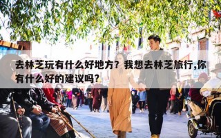 去林芝玩有什么好地方？我想去林芝旅行,你有什么好的建议吗?