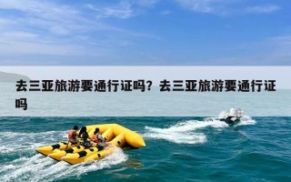 去三亚旅游要通行证吗？去三亚旅游要通行证吗