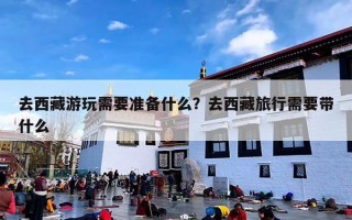 去西藏游玩需要准备什么？去西藏旅行需要带什么