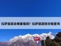 拉萨旅游去哪里报团？拉萨旅游团价格查询