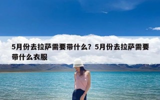 5月份去拉萨需要带什么？5月份去拉萨需要带什么衣服