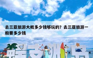 去三亚旅游大概多少钱够玩的？去三亚旅游一般要多少钱