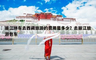 丽江拼车去西藏旅游的费用是多少？去丽江旅游包车