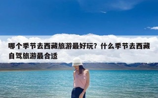 哪个季节去西藏旅游最好玩？什么季节去西藏自驾旅游最合适