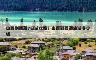 山西到西藏7日游攻略？山西到西藏旅游多少钱