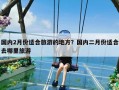 国内2月份适合旅游的地方？国内二月份适合去哪里旅游