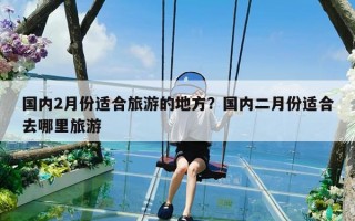 国内2月份适合旅游的地方？国内二月份适合去哪里旅游