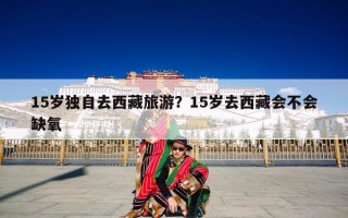 15岁独自去西藏旅游？15岁去西藏会不会缺氧