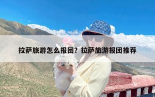 拉萨旅游怎么报团？拉萨旅游报团推荐