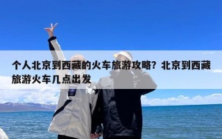 个人北京到西藏的火车旅游攻略？北京到西藏旅游火车几点出发