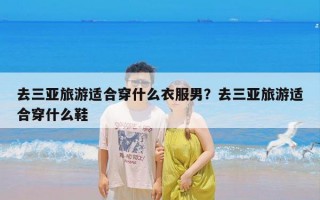 去三亚旅游适合穿什么衣服男？去三亚旅游适合穿什么鞋