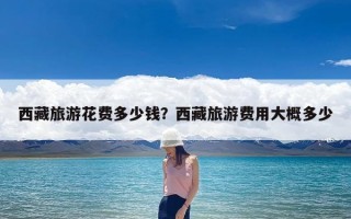 西藏旅游花费多少钱？西藏旅游费用大概多少