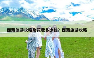 西藏旅游攻略及花费多少钱？西藏旅游攻略