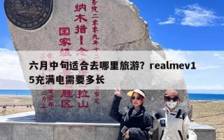 六月中旬适合去哪里旅游？realmev15充满电需要多长