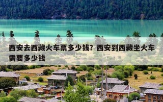 西安去西藏火车票多少钱？西安到西藏坐火车需要多少钱