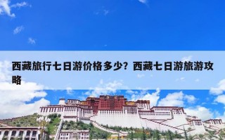 西藏旅行七日游价格多少？西藏七日游旅游攻略