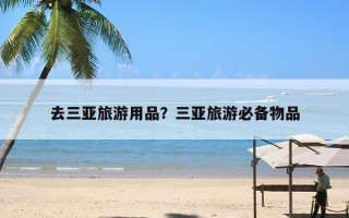 去三亚旅游用品？三亚旅游必备物品