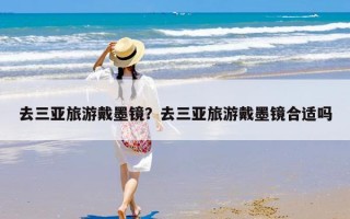 去三亚旅游戴墨镜？去三亚旅游戴墨镜合适吗