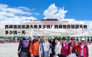 西藏报团旅游大概多少钱？西藏报团旅游大概多少钱一天