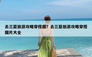 去三亚旅游攻略穿搭图？去三亚旅游攻略穿搭图片大全