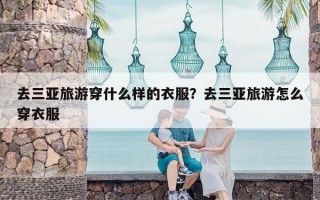 去三亚旅游穿什么样的衣服？去三亚旅游怎么穿衣服