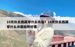 10月份去西藏穿什么衣服？10月份去西藏穿什么衣服拍照好看