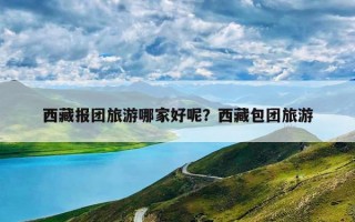 西藏报团旅游哪家好呢？西藏包团旅游