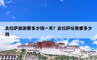 去拉萨旅游要多少钱一天？去拉萨玩需要多少钱