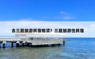 去三亚旅游民宿租赁？三亚旅游住民宿