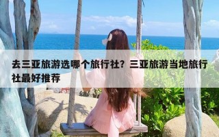 去三亚旅游选哪个旅行社？三亚旅游当地旅行社最好推荐