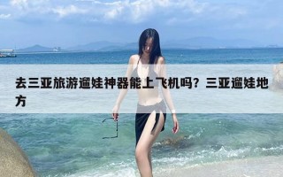 去三亚旅游遛娃神器能上飞机吗？三亚遛娃地方