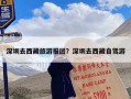 深圳去西藏旅游报团？深圳去西藏自驾游