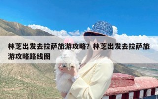 林芝出发去拉萨旅游攻略？林芝出发去拉萨旅游攻略路线图