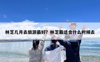 林芝几月去旅游最好？林芝最适合什么时候去