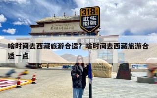 啥时间去西藏旅游合适？啥时间去西藏旅游合适一点