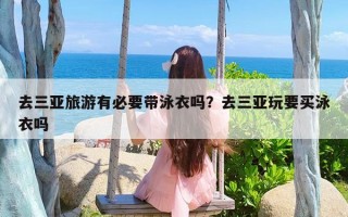 去三亚旅游有必要带泳衣吗？去三亚玩要买泳衣吗