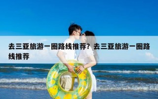 去三亚旅游一圈路线推荐？去三亚旅游一圈路线推荐