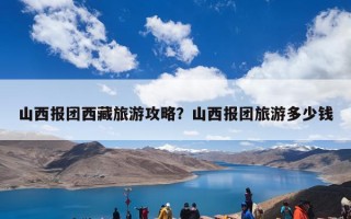 山西报团西藏旅游攻略？山西报团旅游多少钱