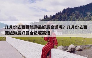 几月份去西藏旅游最好最合适呢？几月份去西藏旅游最好最合适呢英语