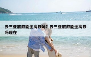 去三亚旅游能坐高铁吗？去三亚旅游能坐高铁吗现在