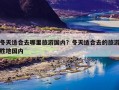 冬天适合去哪里旅游国内？冬天适合去的旅游胜地国内