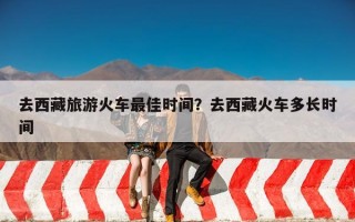 去西藏旅游火车最佳时间？去西藏火车多长时间