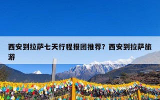 西安到拉萨七天行程报团推荐？西安到拉萨旅游